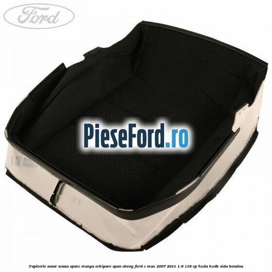 Tapiterie sezut scaun spate stanga echipare span ebony Ford C-Max 2007-2011 1.6 116 cp HXDA, HXDB, SIDA benzina