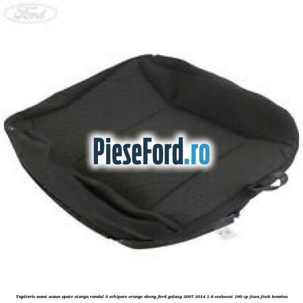 Tapiterie sezut scaun spate stanga randul 3 echipare orange ebony Ford Galaxy 2007-2014 1.6 EcoBoost 160 cp JTWA, JTWB benzina