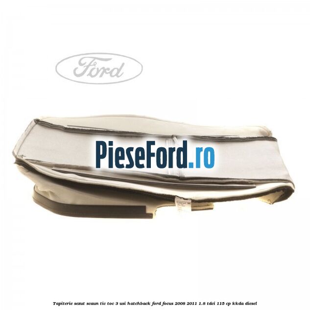 Tapiterie sezut scaun Tic Toc 3 usi hatchback Ford Focus 2008-2011 1.8 TDCi 115 cp Tapiterie sezut scaun Tic Toc 3 usi hatchback Ford Focus 2008-2011 1.8 TDCi 115 cp KKDA diesel