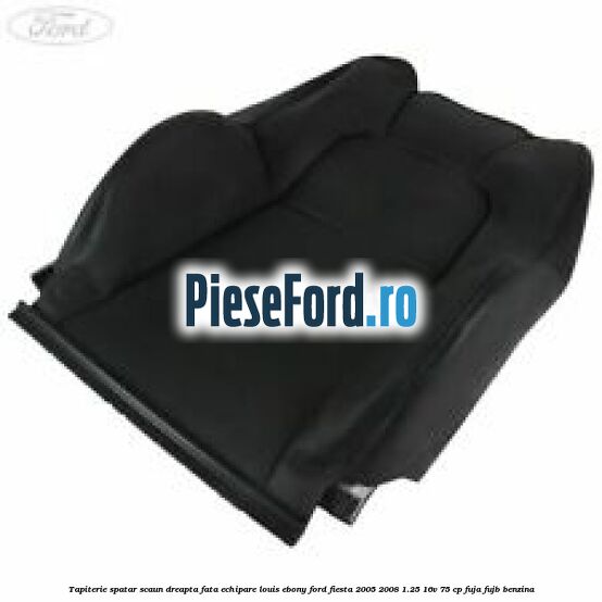 Tapiterie spatar scaun dreapta fata echipare louis ebony Ford Fiesta 2005-2008 1.25 16V 75 cp FUJA, FUJB benzina