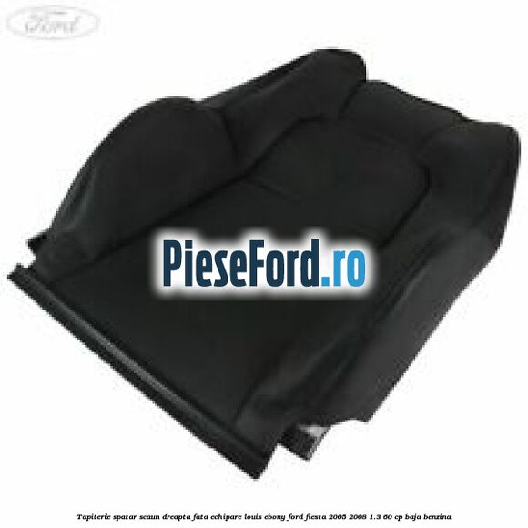 Tapiterie spatar scaun dreapta fata echipare louis ebony Ford Fiesta 2005-2008 1.3 60 cp BAJA benzina