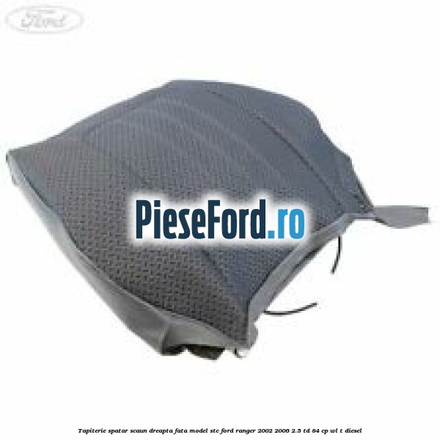 Tapiterie spatar scaun dreapta fata model STC Ford Ranger 2002-2006 2.5 TD 84 cp WL-T diesel