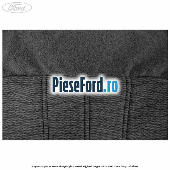 Tapiterie spatar scaun dreapta fata model STJ Ford Ranger 2002-2006 2.5 D 78 cp WL diesel