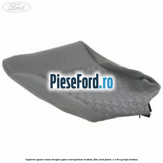 Tapiterie spatar scaun dreapta spate metropolitan medium flint Ford Fusion 1.3 60 cp BAJA benzina
