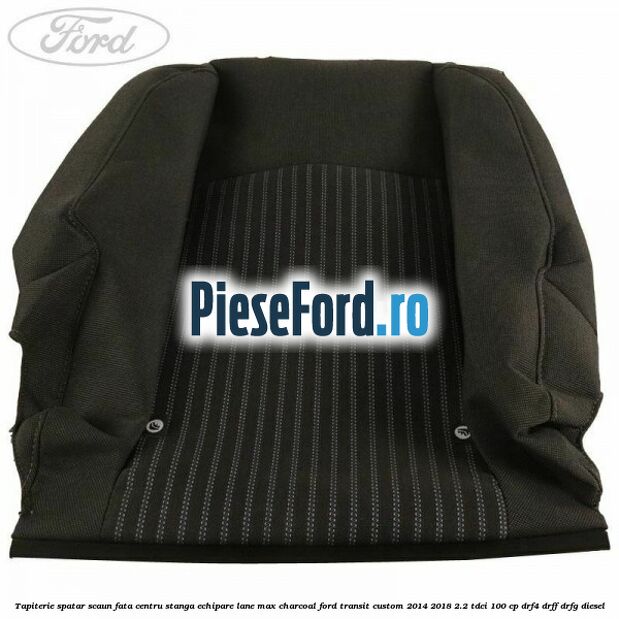 Tapiterie spatar scaun fata centru stanga echipare lane max charcoal Ford Transit Custom 2014-2018 2.2 TDCi 100 cp DRF4, DRFF, DRFG diesel