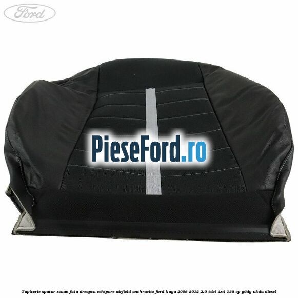 Tapiterie spatar scaun fata dreapta echipare Airfield anthracite Ford Kuga 2008-2012 2.0 TDCi 4x4 136 cp Tapiterie spatar scaun fata dreapta echipare Airfield anthracite Ford Kuga 2008-2012 2.0 TDCi 4x4 136 cp G6DG, UKDA diesel
