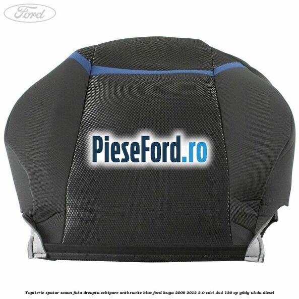 Tapiterie spatar scaun fata dreapta echipare Anthracite Blue Ford Kuga 2008-2012 2.0 TDCi 4x4 136 cp Tapiterie spatar scaun fata dreapta echipare Anthracite Blue Ford Kuga 2008-2012 2.0 TDCi 4x4 136 cp G6DG, UKDA diesel