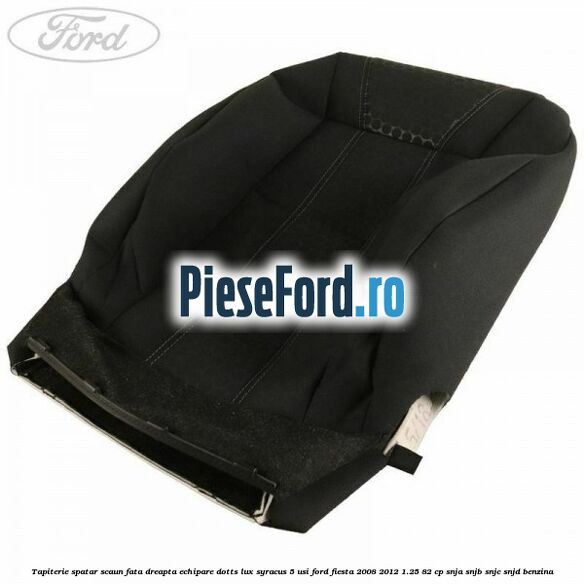 Tapiterie spatar scaun fata dreapta echipare dotts lux syracus 5 usi Ford Fiesta 2008-2012 1.25 82 cp SNJA, SNJB, SNJC, SNJD benzina