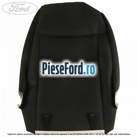 Tapiterie spatar scaun fata dreapta echipare dotts lux syracus 5 usi Ford Fiesta 2008-2012 1.25 82 cp SNJA, SNJB, SNJC, SNJD benzina