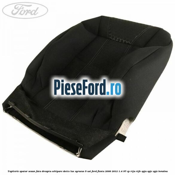 Tapiterie spatar scaun fata dreapta echipare dotts lux syracus 5 usi Ford Fiesta 2008-2012 1.4 97 cp RTJA, RTJB, SPJA, SPJC, SPJE benzina