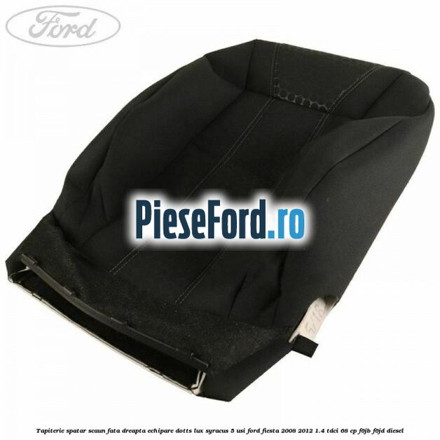 Tapiterie spatar scaun fata dreapta echipare dotts lux syracus 5 usi Ford Fiesta 2008-2012 1.4 TDCi 68 cp F6JB, F6JD diesel