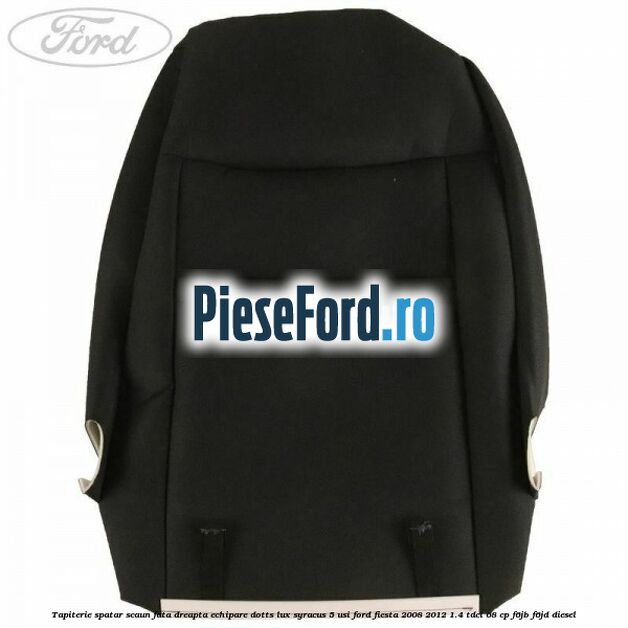 Tapiterie spatar scaun fata dreapta echipare dotts lux syracus 5 usi Ford Fiesta 2008-2012 1.4 TDCi 68 cp Tapiterie spatar scaun fata dreapta echipare dotts lux syracus 5 usi Ford Fiesta 2008-2012 1.4 TDCi 68 cp F6JB, F6JD diesel