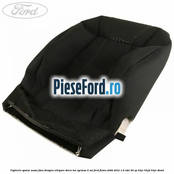 Tapiterie spatar scaun fata dreapta echipare dotts lux syracus 5 usi Ford Fiesta 2008-2012 1.6 TDCi 90 cp HHJC, HHJD, HHJE diesel