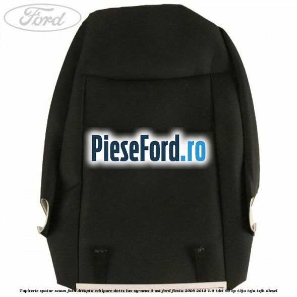 Tapiterie spatar scaun fata dreapta echipare dotts lux syracus 5 usi Ford Fiesta 2008-2012 1.6 TDCi 95 cp T3JA, TZJA, TZJB diesel