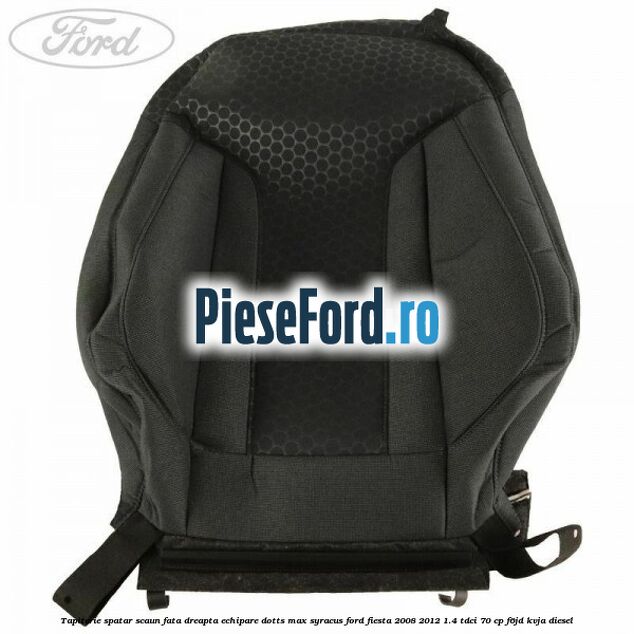 Tapiterie spatar scaun fata dreapta echipare dotts max syracus Ford Fiesta 2008-2012 1.4 TDCi 70 cp F6JD, KVJA diesel