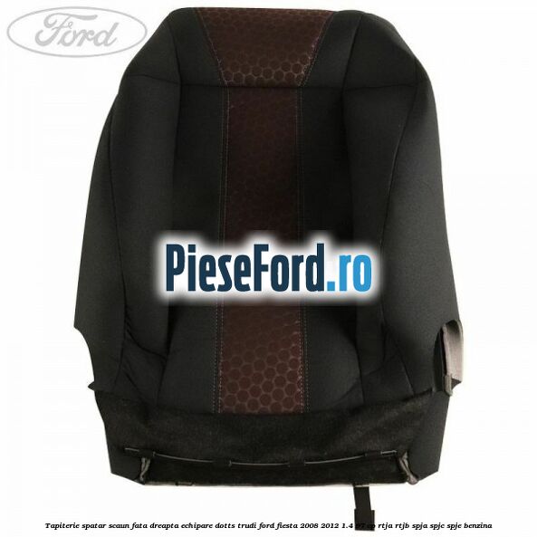 Tapiterie spatar scaun fata dreapta echipare dotts trudi Ford Fiesta 2008-2012 1.4 97 cp RTJA, RTJB, SPJA, SPJC, SPJE benzina