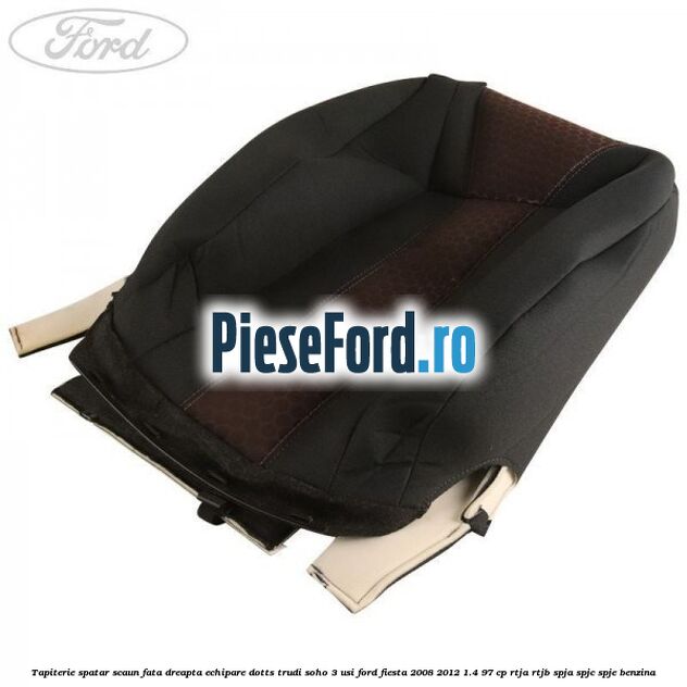 Tapiterie spatar scaun fata dreapta echipare dotts trudi soho 3 usi Ford Fiesta 2008-2012 1.4 97 cp RTJA, RTJB, SPJA, SPJC, SPJE benzina