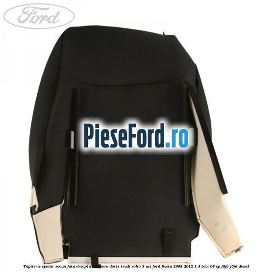 Tapiterie spatar scaun fata dreapta echipare dotts trudi soho 3 usi Ford Fiesta 2008-2012 1.4 TDCi 68 cp F6JB, F6JD diesel