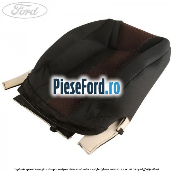 Tapiterie spatar scaun fata dreapta echipare dotts trudi soho 3 usi Ford Fiesta 2008-2012 1.6 TDCi 75 cp HHJF, UBJA diesel