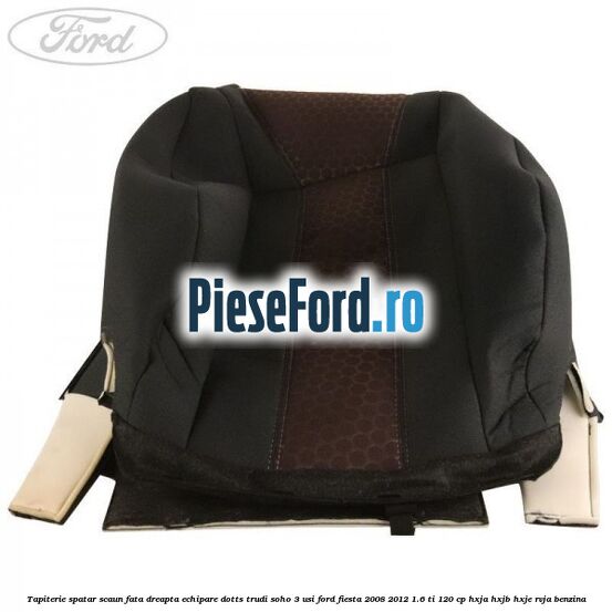 Tapiterie spatar scaun fata dreapta echipare dotts trudi soho 3 usi Ford Fiesta 2008-2012 1.6 Ti 120 cp HXJA, HXJB, HXJE, RVJA benzina