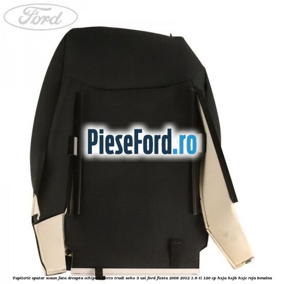 Tapiterie spatar scaun fata dreapta echipare dotts trudi soho 3 usi Ford Fiesta 2008-2012 1.6 Ti 120 cp HXJA, HXJB, HXJE, RVJA benzina