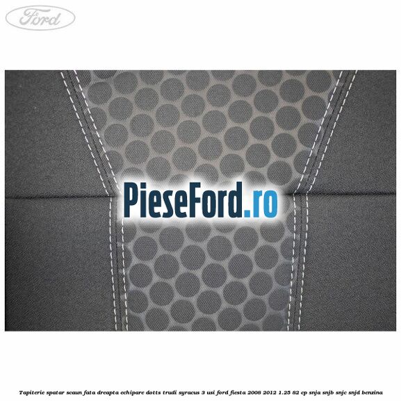 Tapiterie spatar scaun fata dreapta echipare dotts trudi syracus 3 usi Ford Fiesta 2008-2012 1.25 82 cp SNJA, SNJB, SNJC, SNJD benzina