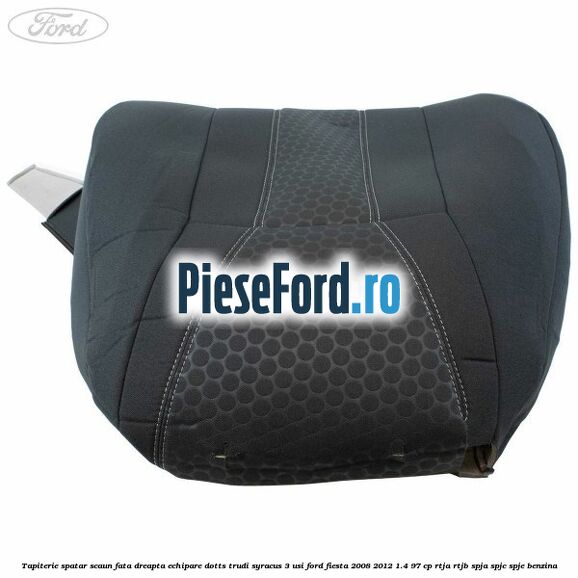 Tapiterie spatar scaun fata dreapta echipare dotts trudi syracus 3 usi Ford Fiesta 2008-2012 1.4 97 cp RTJA, RTJB, SPJA, SPJC, SPJE benzina