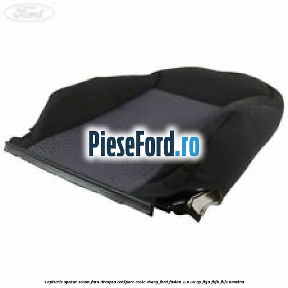Tapiterie spatar scaun fata dreapta echipare ecole ebony Ford Fusion 1.4 80 cp FXJA, FXJB, FXJC benzina
