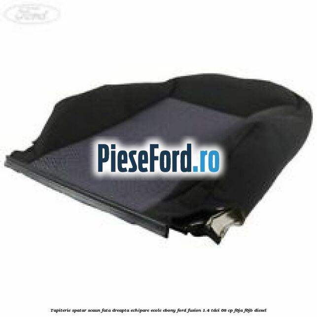 Tapiterie spatar scaun fata dreapta echipare ecole ebony Ford Fusion 1.4 TDCi 68 cp F6JA, F6JB diesel