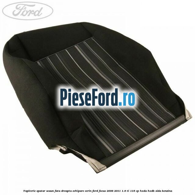 Tapiterie spatar scaun fata dreapta echipare Ecrin Ford Focus 2008-2011 1.6 Ti 115 cp Tapiterie spatar scaun fata dreapta echipare Ecrin Ford Focus 2008-2011 1.6 Ti 115 cp HXDA, HXDB, SIDA benzina