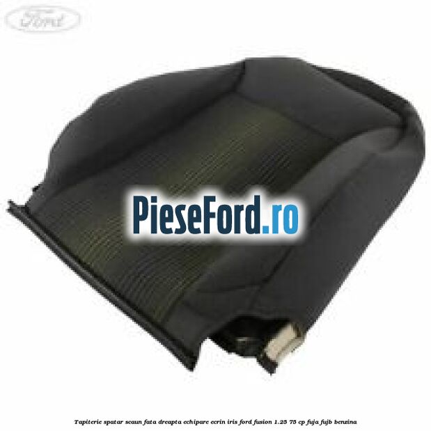 Tapiterie spatar scaun fata dreapta echipare ecrin iris Ford Fusion 1.25 75 cp FUJA, FUJB benzina