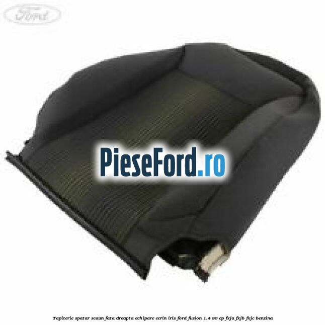 Tapiterie spatar scaun fata dreapta echipare ecrin iris Ford Fusion 1.4 80 cp FXJA, FXJB, FXJC benzina