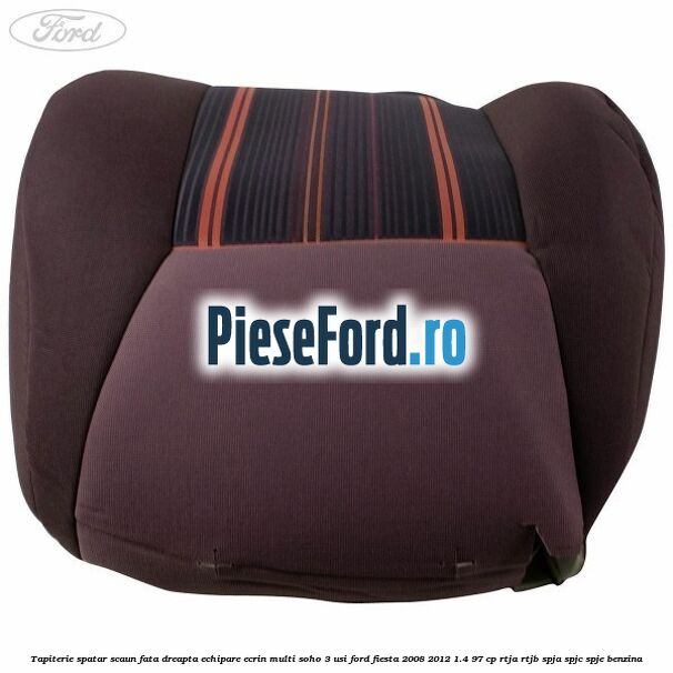 Tapiterie spatar scaun fata dreapta echipare ecrin multi soho 3 usi Ford Fiesta 2008-2012 1.4 97 cp RTJA, RTJB, SPJA, SPJC, SPJE benzina