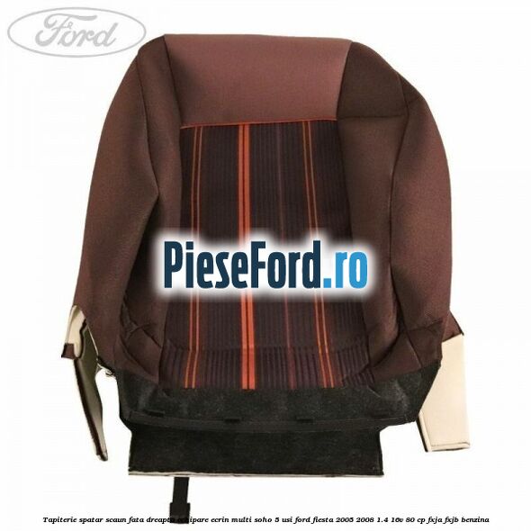 Tapiterie spatar scaun fata dreapta echipare ecrin multi soho 5 usi Ford Fiesta 2005-2008 1.4 16V 80 cp FXJA, FXJB benzina