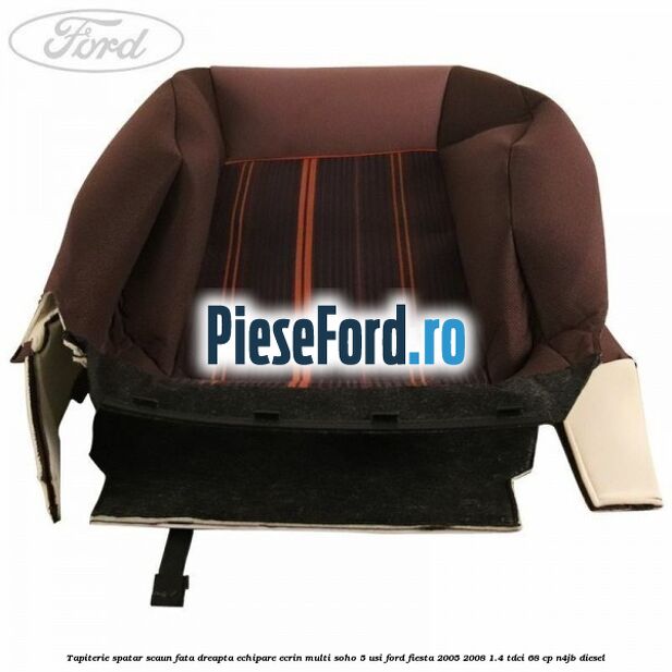 Tapiterie spatar scaun fata dreapta echipare ecrin multi soho 5 usi Ford Fiesta 2005-2008 1.4 TDCi 68 cp N4JB diesel