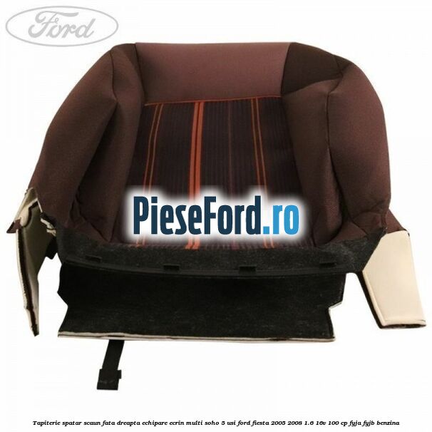 Tapiterie spatar scaun fata dreapta echipare ecrin multi soho 5 usi Ford Fiesta 2005-2008 1.6 16V 100 cp FYJA, FYJB benzina