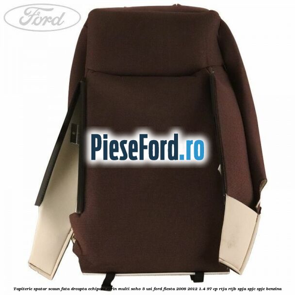 Tapiterie spatar scaun fata dreapta echipare ecrin multi soho 5 usi Ford Fiesta 2008-2012 1.4 97 cp RTJA, RTJB, SPJA, SPJC, SPJE benzina