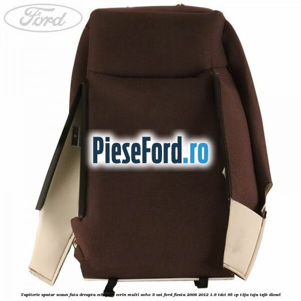 Tapiterie spatar scaun fata dreapta echipare ecrin multi soho 5 usi Ford Fiesta 2008-2012 1.6 TDCi 95 cp Tapiterie spatar scaun fata dreapta echipare ecrin multi soho 5 usi Ford Fiesta 2008-2012 1.6 TDCi 95 cp T3JA, TZJA, TZJB diesel