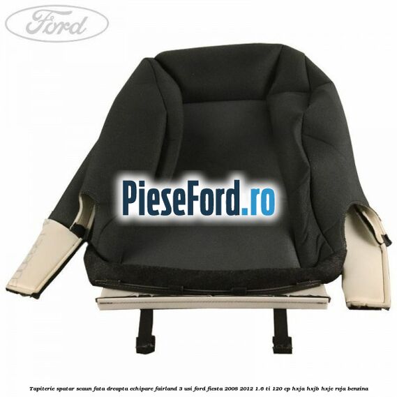 Tapiterie spatar scaun fata dreapta echipare fairland 3 usi Ford Fiesta 2008-2012 1.6 Ti 120 cp HXJA, HXJB, HXJE, RVJA benzina