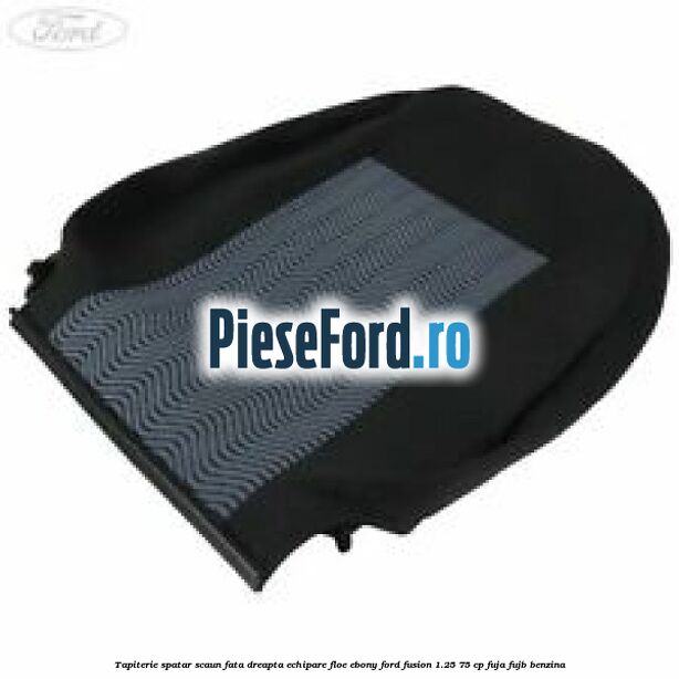 Tapiterie spatar scaun fata dreapta echipare floe ebony Ford Fusion 1.25 75 cp FUJA, FUJB benzina