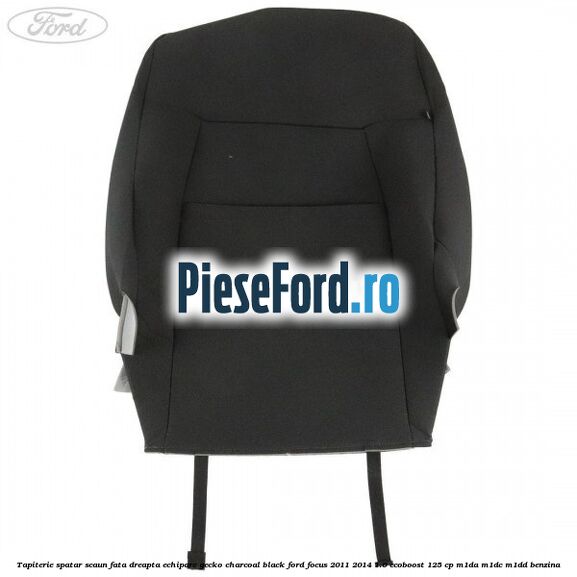 Tapiterie spatar scaun fata dreapta echipare gecko charcoal black Ford Focus 2011-2014 1.0 EcoBoost 125 cp M1DA, M1DC, M1DD benzina