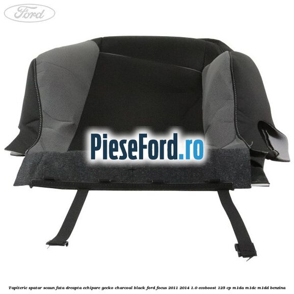 Tapiterie spatar scaun fata dreapta echipare gecko charcoal black Ford Focus 2011-2014 1.0 EcoBoost 125 cp Tapiterie spatar scaun fata dreapta echipare gecko charcoal black Ford Focus 2011-2014 1.0 EcoBoost 125 cp M1DA, M1DC, M1DD benzina