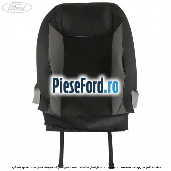Tapiterie spatar scaun fata dreapta echipare gecko charcoal black Ford Focus 2011-2014 1.6 EcoBoost 182 cp Tapiterie spatar scaun fata dreapta echipare gecko charcoal black Ford Focus 2011-2014 1.6 EcoBoost 182 cp JTDA, JTDB benzina