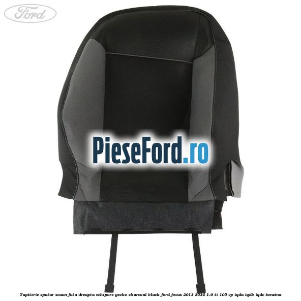 Tapiterie spatar scaun fata dreapta echipare gecko charcoal black Ford Focus 2011-2014 1.6 Ti 105 cp IQDA, IQDB, IQDC benzina