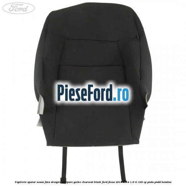 Tapiterie spatar scaun fata dreapta echipare gecko charcoal black Ford Focus 2011-2014 1.6 Ti 125 cp Tapiterie spatar scaun fata dreapta echipare gecko charcoal black Ford Focus 2011-2014 1.6 Ti 125 cp PNDA, PNDD benzina