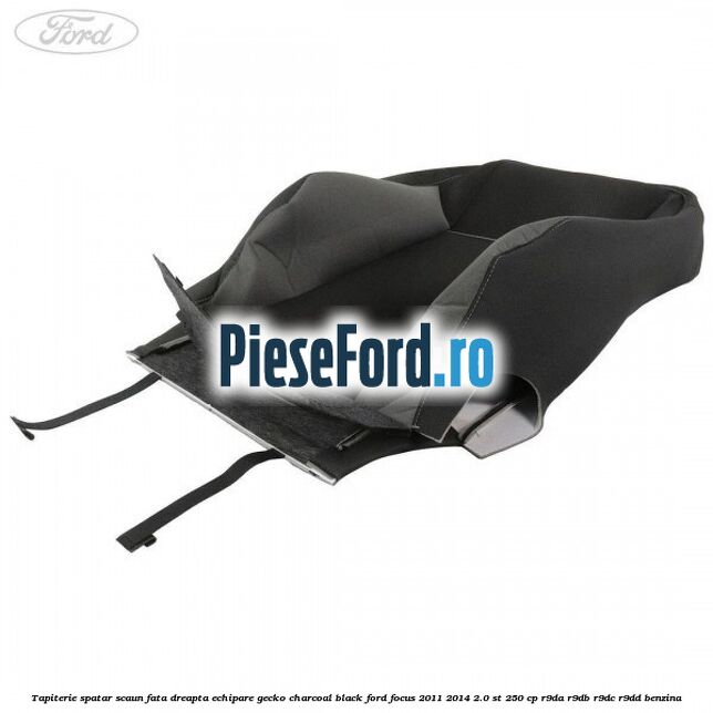 Tapiterie spatar scaun fata dreapta echipare gecko charcoal black Ford Focus 2011-2014 2.0 ST 250 cp Tapiterie spatar scaun fata dreapta echipare gecko charcoal black Ford Focus 2011-2014 2.0 ST 250 cp R9DA, R9DB, R9DC, R9DD benzina