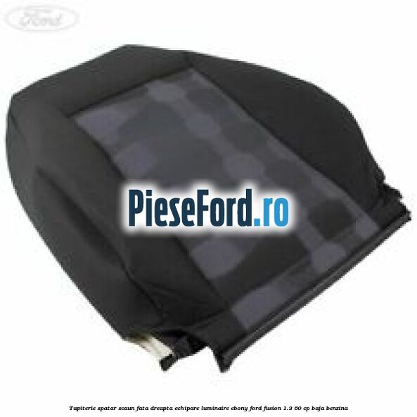 Tapiterie spatar scaun fata dreapta echipare luminaire ebony Ford Fusion 1.3 60 cp BAJA benzina