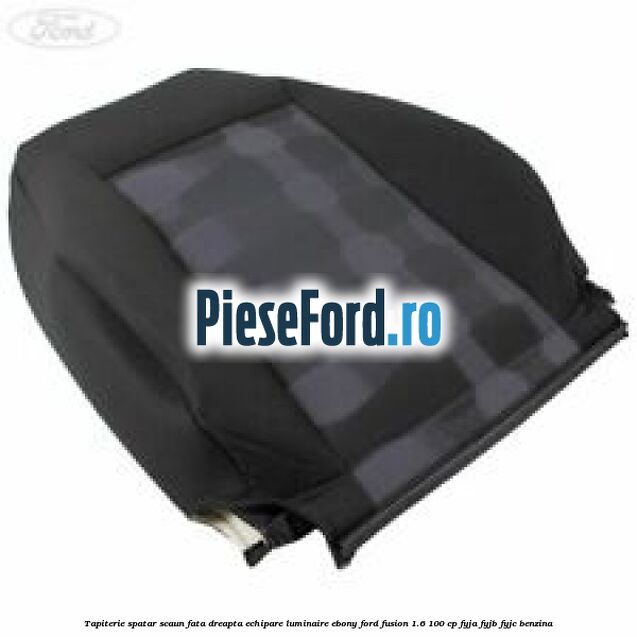 Tapiterie spatar scaun fata dreapta echipare luminaire ebony Ford Fusion 1.6 100 cp FYJA, FYJB, FYJC benzina