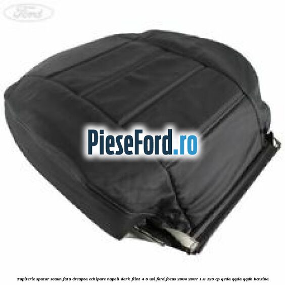 Tapiterie spatar scaun fata dreapta echipare napoli dark flint 4/5 usi Ford Focus 2004-2007 1.8 125 cp Q7DA, QQDA, QQDB benzina