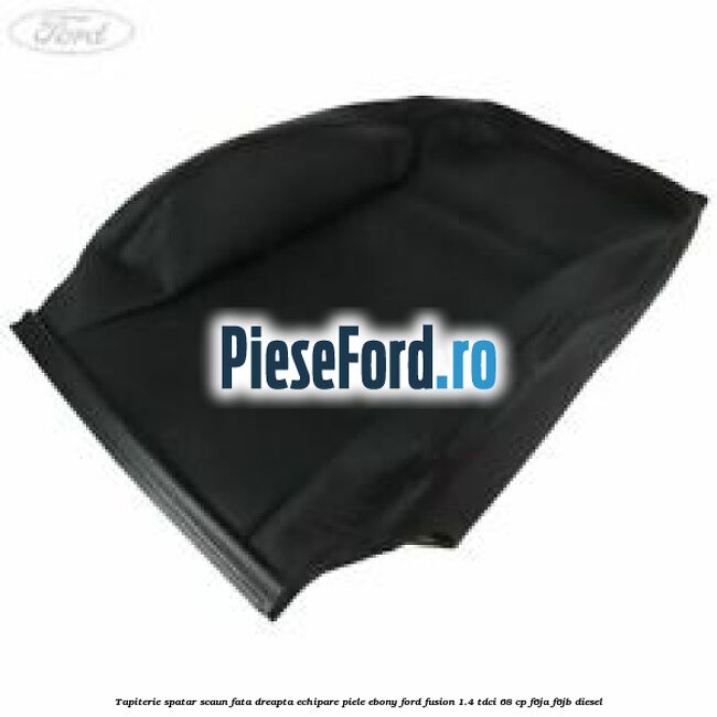 Tapiterie spatar scaun fata dreapta echipare piele ebony Ford Fusion 1.4 TDCi 68 cp F6JA, F6JB diesel